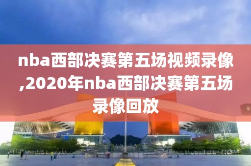 nba西部决赛第五场视频录像,2020年nba西部决赛第五场录像回放