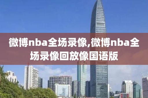 微博nba全场录像,微博nba全场录像回放像国语版