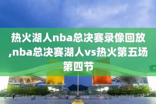 热火湖人nba总决赛录像回放,nba总决赛湖人vs热火第五场第四节