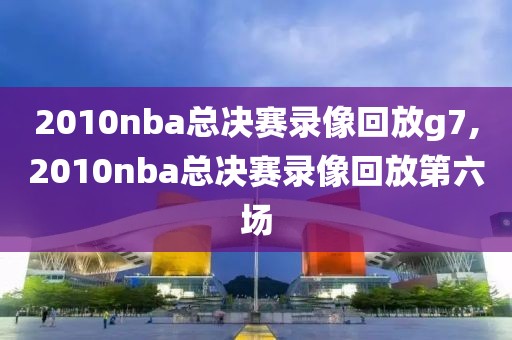 2010nba总决赛录像回放g7,2010nba总决赛录像回放第六场