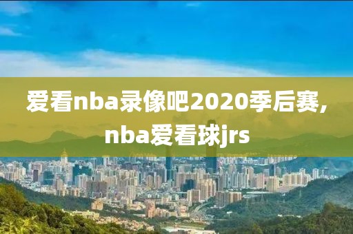 爱看nba录像吧2020季后赛,nba爱看球jrs