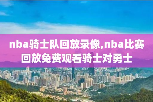 nba骑士队回放录像,nba比赛回放免费观看骑士对勇士