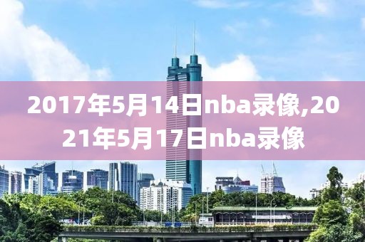 2017年5月14日nba录像,2021年5月17日nba录像