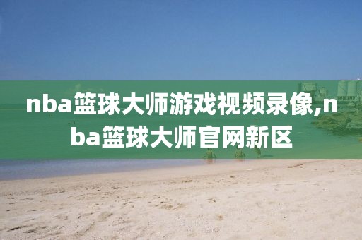 nba篮球大师游戏视频录像,nba篮球大师官网新区