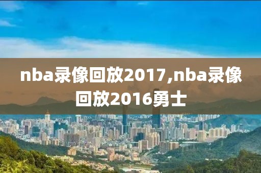 nba录像回放2017,nba录像回放2016勇士