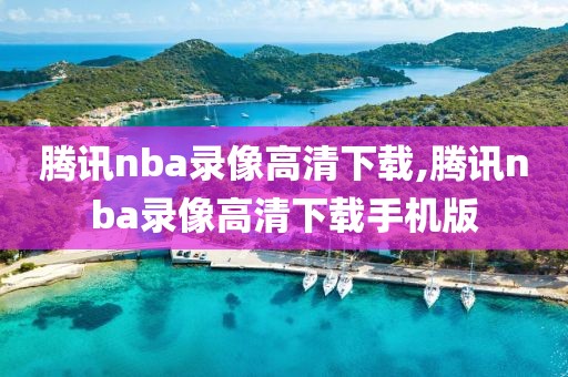腾讯nba录像高清下载,腾讯nba录像高清下载手机版
