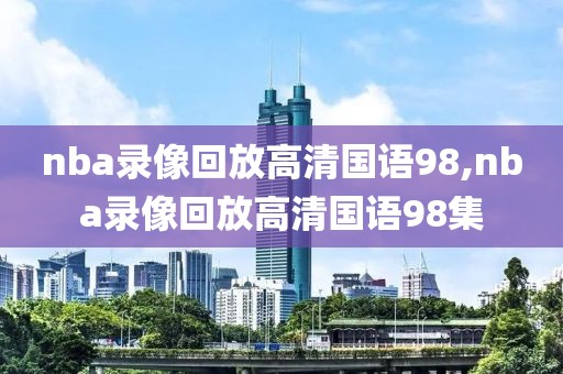 nba录像回放高清国语98,nba录像回放高清国语98集