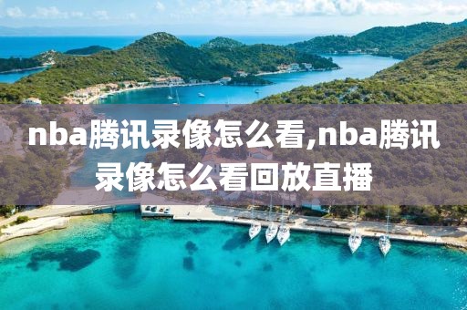 nba腾讯录像怎么看,nba腾讯录像怎么看回放直播