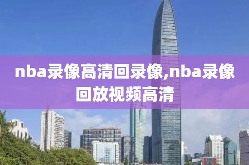 nba录像高清回录像,nba录像回放视频高清