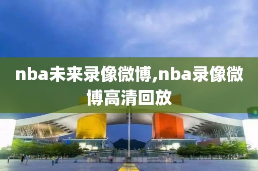 nba未来录像微博,nba录像微博高清回放