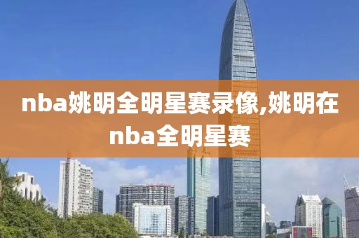 nba姚明全明星赛录像,姚明在nba全明星赛