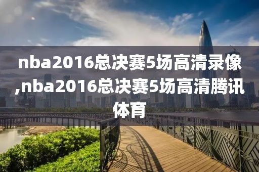 nba2016总决赛5场高清录像,nba2016总决赛5场高清腾讯体育