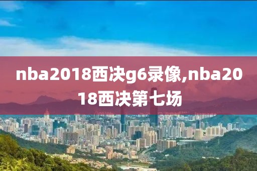 nba2018西决g6录像,nba2018西决第七场
