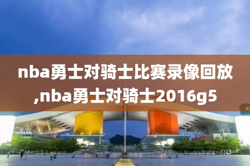 nba勇士对骑士比赛录像回放,nba勇士对骑士2016g5