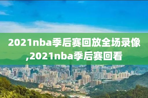2021nba季后赛回放全场录像,2021nba季后赛回看