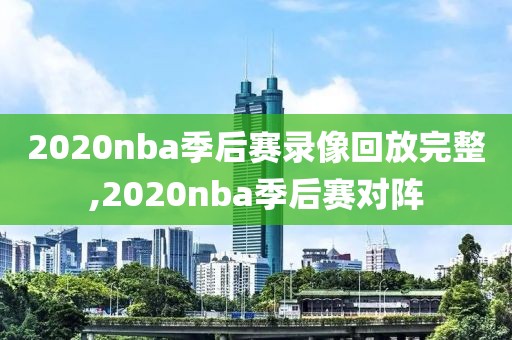 2020nba季后赛录像回放完整,2020nba季后赛对阵