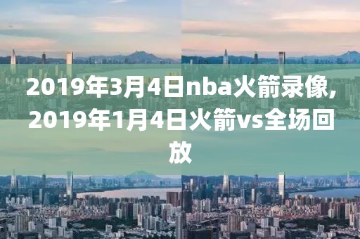 2019年3月4日nba火箭录像,2019年1月4日火箭vs全场回放
