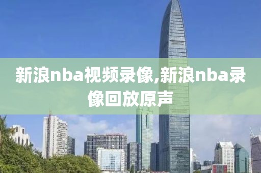 新浪nba视频录像,新浪nba录像回放原声