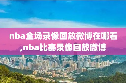 nba全场录像回放微博在哪看,nba比赛录像回放微博