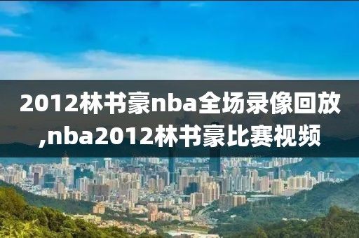 2012林书豪nba全场录像回放,nba2012林书豪比赛视频