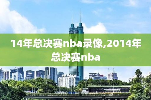 14年总决赛nba录像,2014年总决赛nba