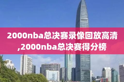 2000nba总决赛录像回放高清,2000nba总决赛得分榜 2000nba总决赛录像回放高清,2000nba总决赛得分榜