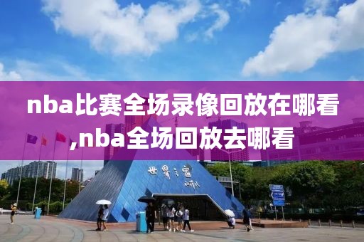 nba比赛全场录像回放在哪看,nba全场回放去哪看