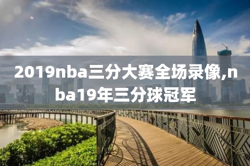 2019nba三分大赛全场录像,nba19年三分球冠军