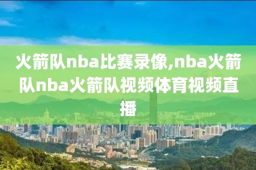 火箭队nba比赛录像,nba火箭队nba火箭队视频体育视频直播
