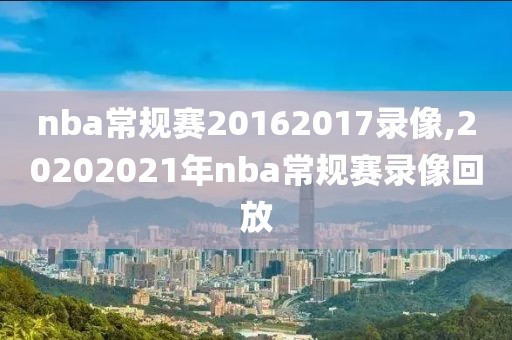 nba常规赛20162017录像,20202021年nba常规赛录像回放