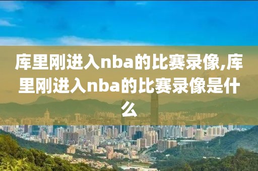 库里刚进入nba的比赛录像,库里刚进入nba的比赛录像是什么 库里刚进入nba的比赛录像,库里刚进入nba的比赛录像是什么