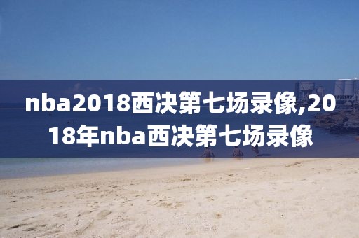 nba2018西决第七场录像,2018年nba西决第七场录像
