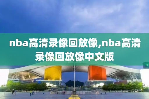 nba高清录像回放像,nba高清录像回放像中文版 nba高清录像回放像,nba高清录像回放像中文版
