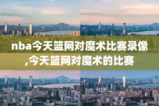 nba今天篮网对魔术比赛录像,今天篮网对魔术的比赛