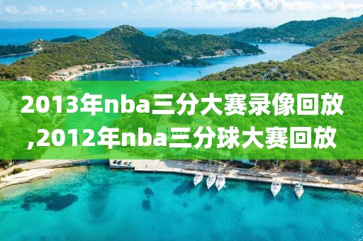 2013年nba三分大赛录像回放,2012年nba三分球大赛回放