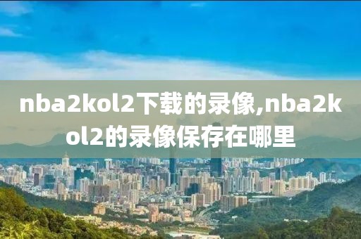 nba2kol2下载的录像,nba2kol2的录像保存在哪里