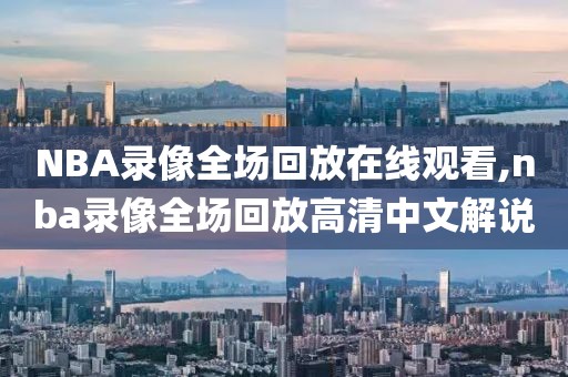 NBA录像全场回放在线观看,nba录像全场回放高清中文解说