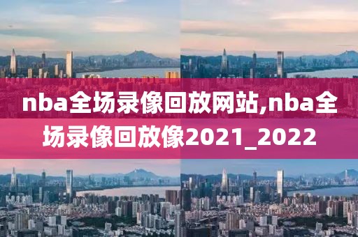 nba全场录像回放网站,nba全场录像回放像2021_2022