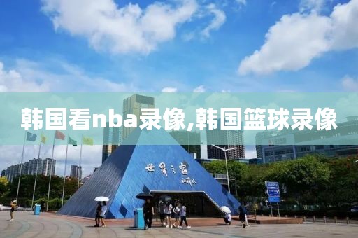 韩国看nba录像,韩国篮球录像