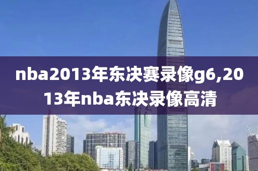 nba2013年东决赛录像g6,2013年nba东决录像高清