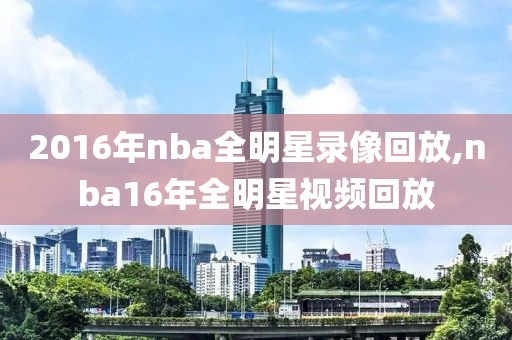2016年nba全明星录像回放,nba16年全明星视频回放 2016年nba全明星录像回放,nba16年全明星视频回放