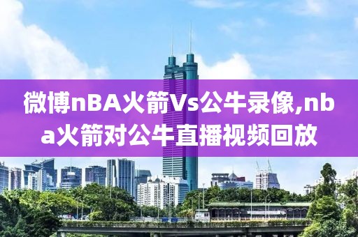微博nBA火箭Vs公牛录像,nba火箭对公牛直播视频回放