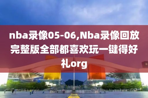 nba录像05-06,Nba录像回放完整版全部都喜欢玩一键得好礼org