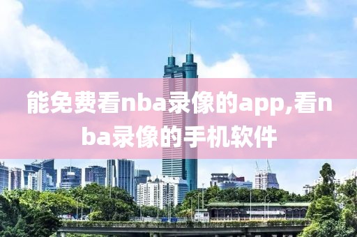 能免费看nba录像的app,看nba录像的手机软件