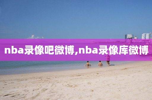 nba录像吧微博,nba录像库微博