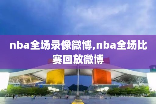 nba全场录像微博,nba全场比赛回放微博