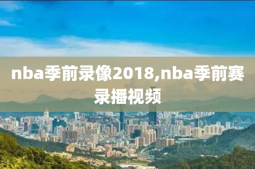 nba季前录像2018,nba季前赛录播视频