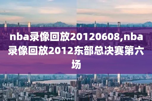 nba录像回放20120608,nba录像回放2012东部总决赛第六场