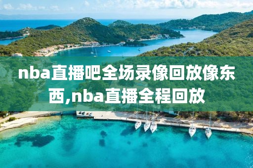 nba直播吧全场录像回放像东西,nba直播全程回放
