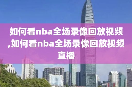 如何看nba全场录像回放视频,如何看nba全场录像回放视频直播
